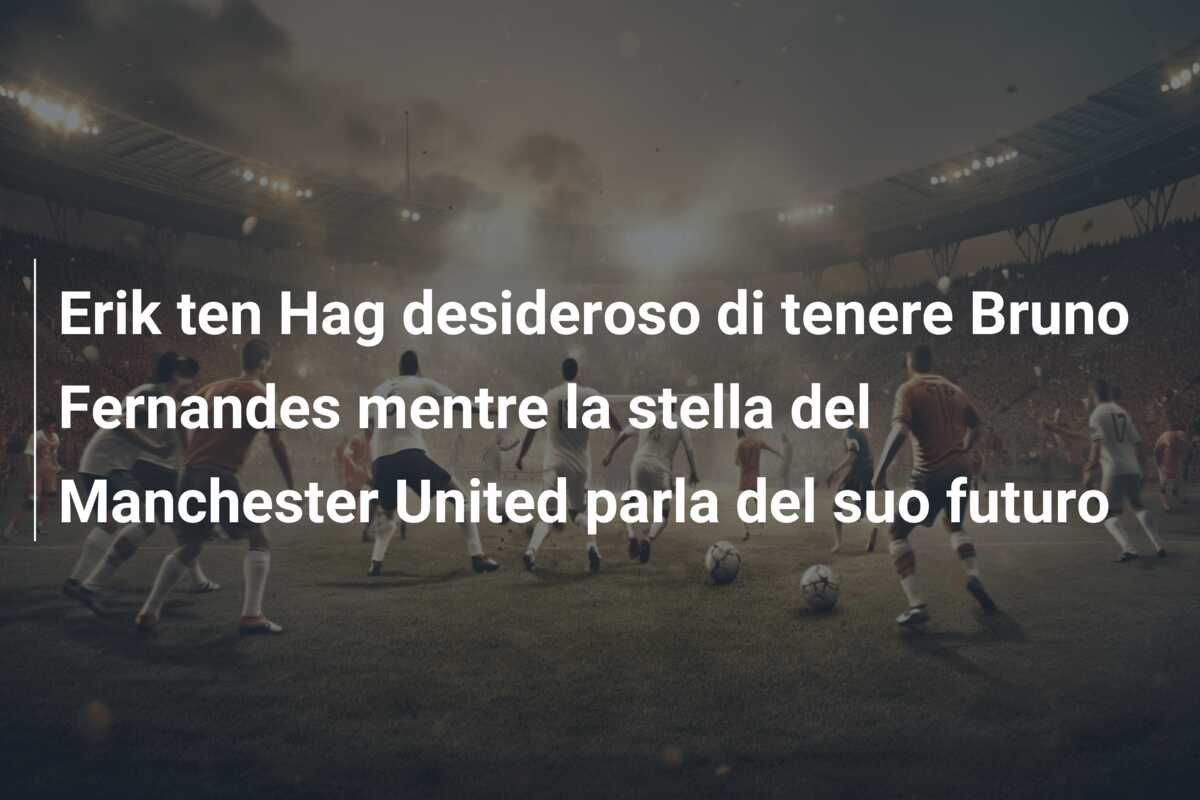 Erik ten Hag desideroso di tenere Bruno Fernandes mentre la stella del Manchester United parla del suo futuro