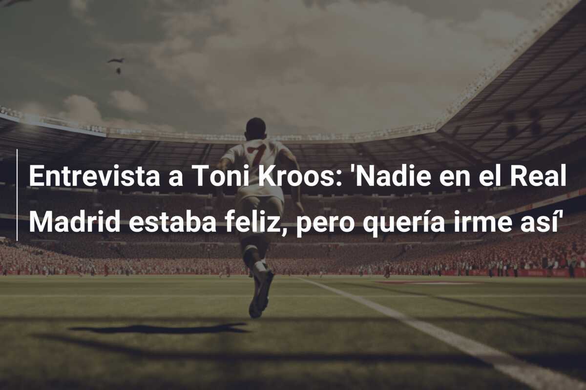Entrevista a Toni Kroos: 'Nadie en el Real Madrid estaba feliz, pero quería irme así'