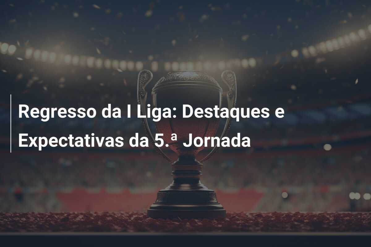 Regresso da I Liga: Destaques e Expectativas da 5.ª Jornada