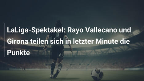 LaLiga-Spektakel: Rayo Vallecano und Girona teilen sich in letzter Minute die Punkte