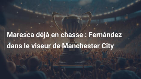 Maresca déjà en chasse : Fernández dans le viseur de Manchester City