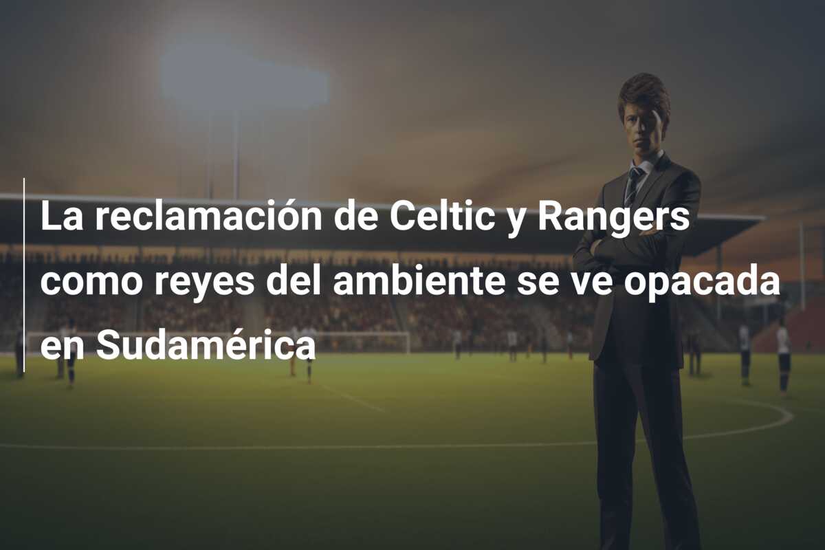 La reclamación de Celtic y Rangers como reyes del ambiente se ve opacada en Sudamérica