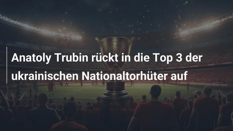 Anatoly Trubin rückt in die Top 3 der ukrainischen Nationaltorhüter auf