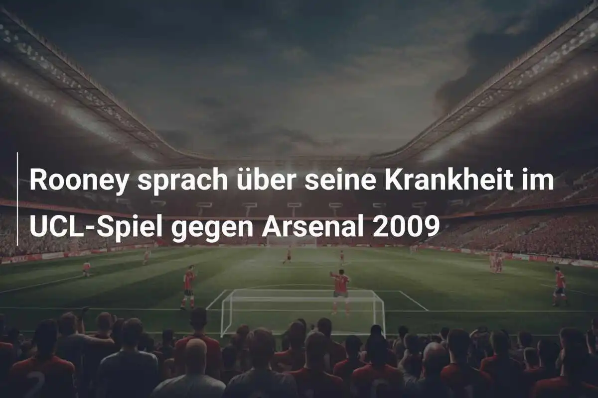 Rooney sprach über seine Krankheit im UCL-Spiel gegen Arsenal 2009