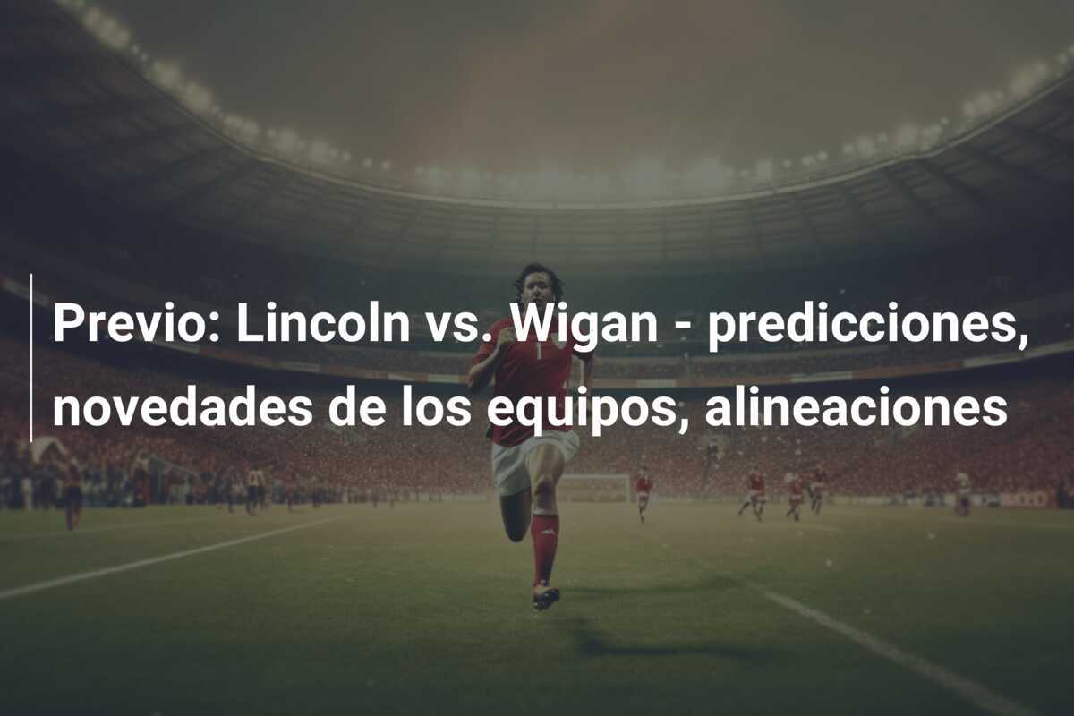 Previo: Lincoln vs. Wigan - predicciones, novedades de los equipos, alineaciones