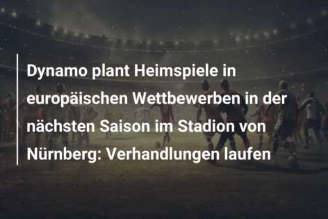 Dynamo plant Heimspiele in europäischen Wettbewerben in der nächsten Saison im Stadion von Nürnberg: Verhandlungen laufen