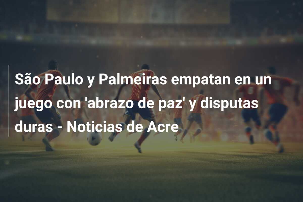 São Paulo y Palmeiras empatan en un juego con ‘abrazo de paz’ y disputas duras – Noticias de Acre