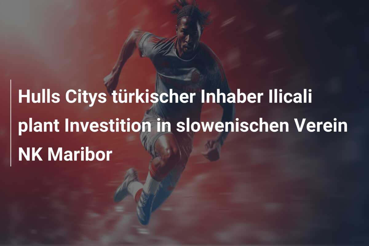 Hulls Citys türkischer Inhaber Ilicali plant Investition in slowenischen Verein NK Maribor