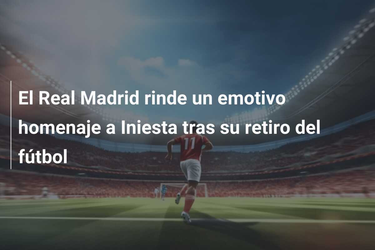 El Real Madrid rinde un emotivo homenaje a Iniesta tras su retiro del fútbol