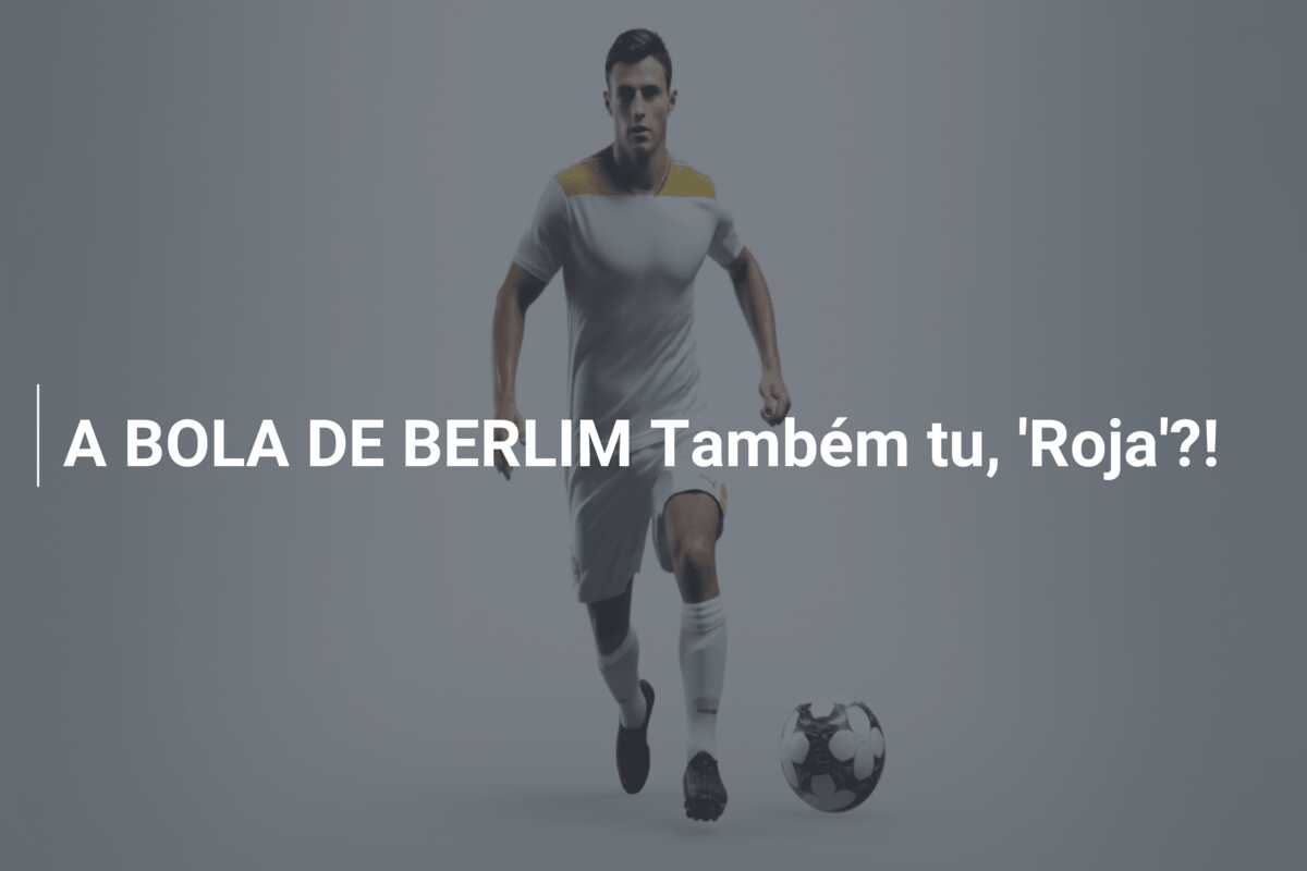 A BOLA DE BERLIM Também tu, ‘Roja’?!