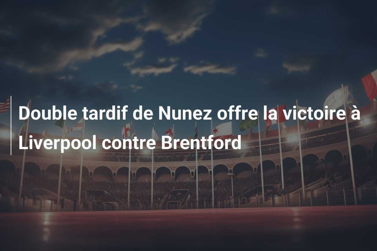 Double tardif de Nunez offre la victoire à Liverpool contre Brentford