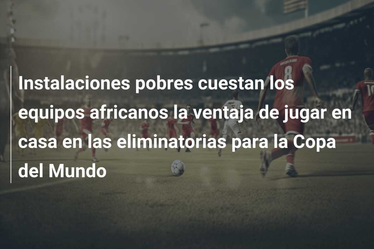 Instalaciones pobres cuestan los equipos africanos la ventaja de jugar en casa en las eliminatorias para la Copa del Mundo