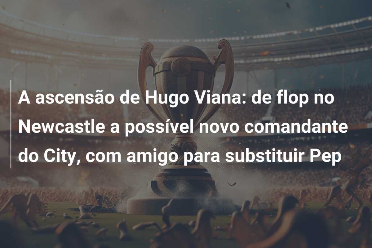 A ascensão de Hugo Viana: de flop no Newcastle a possível novo comandante do City, com amigo para substituir Pep