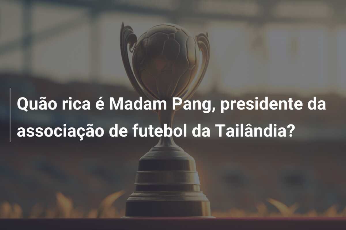 Quão rica é Madam Pang, presidente da associação de futebol da Tailândia?