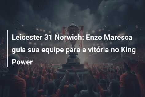 Leicester 31 Norwich: Enzo Maresca guia sua equipe para a vitória no King Power