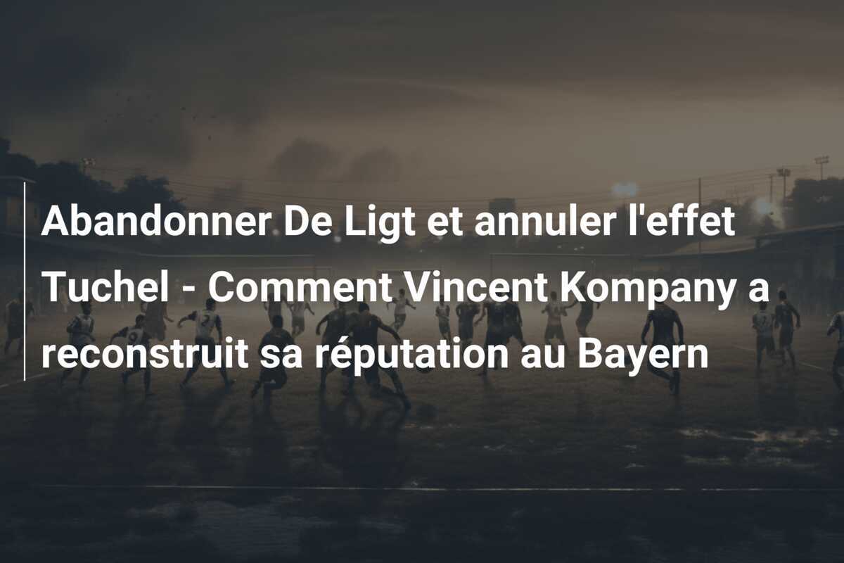 Abandonner De Ligt et annuler l'effet Tuchel - Comment Vincent Kompany a reconstruit sa réputation au Bayern