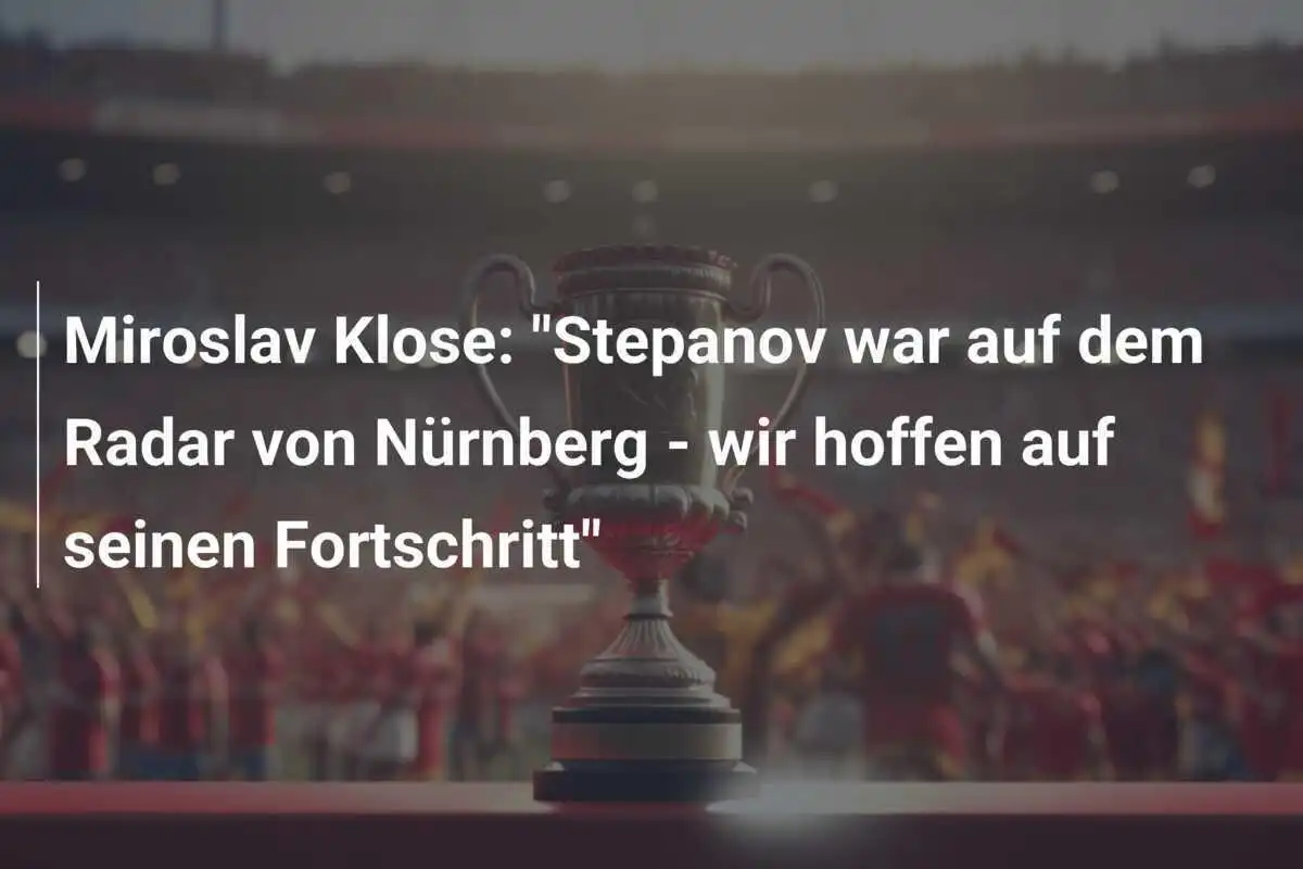 Miroslav Klose: "Stepanov war auf dem Radar von Nürnberg - wir hoffen auf seinen Fortschritt"