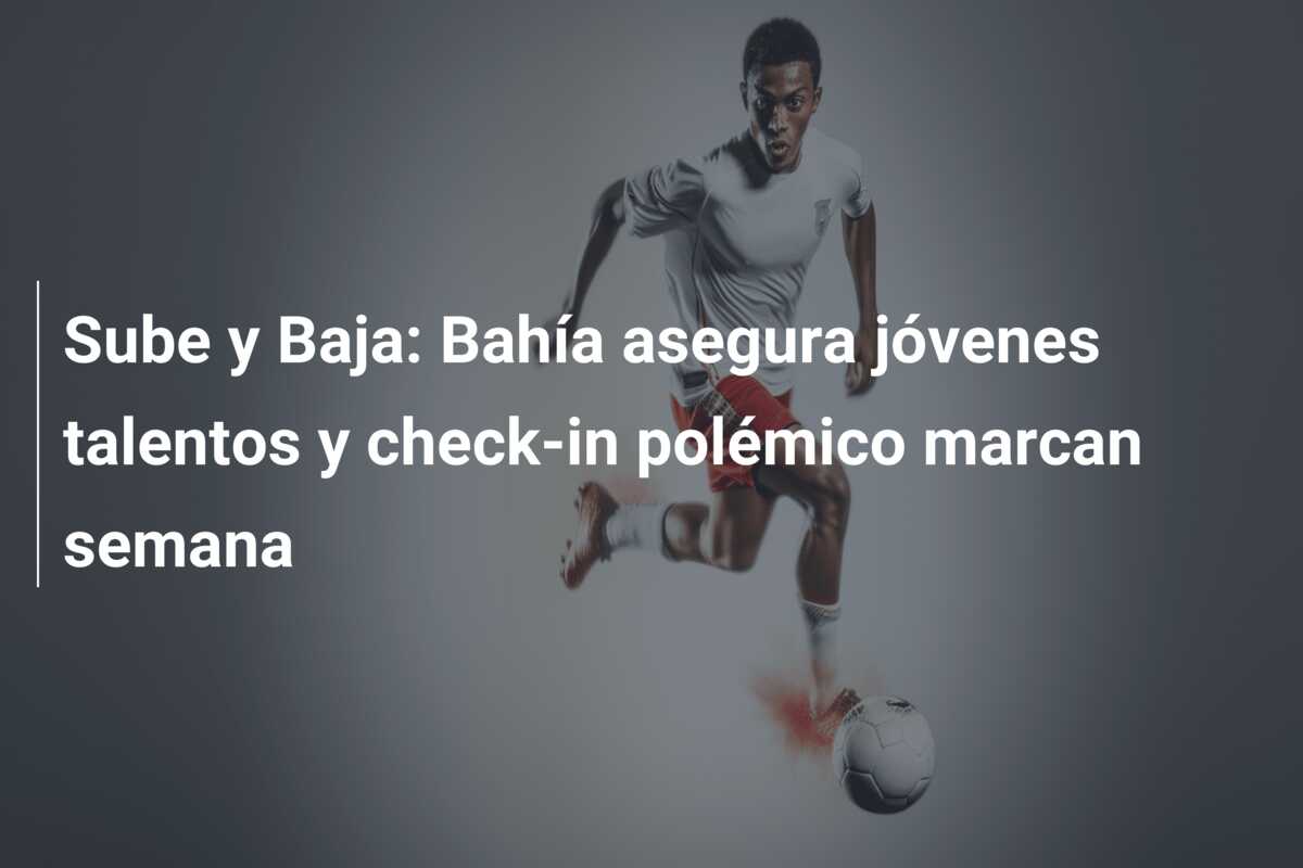 Sube y Baja: Bahía asegura jóvenes talentos y check-in polémico marcan semana