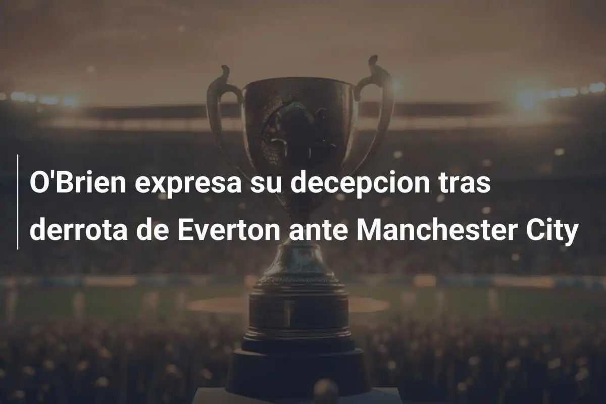 O'Brien expresa su decepcion tras derrota de Everton ante Manchester City