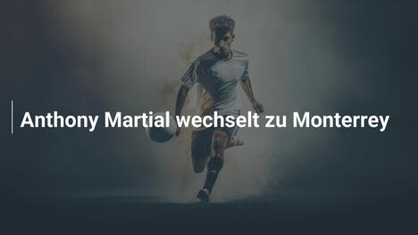 Anthony Martial wechselt zu Monterrey