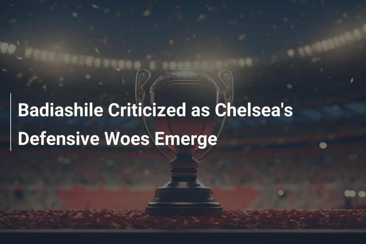 Critiche a Badiashile mentre emergono i problemi difensivi del Chelsea
