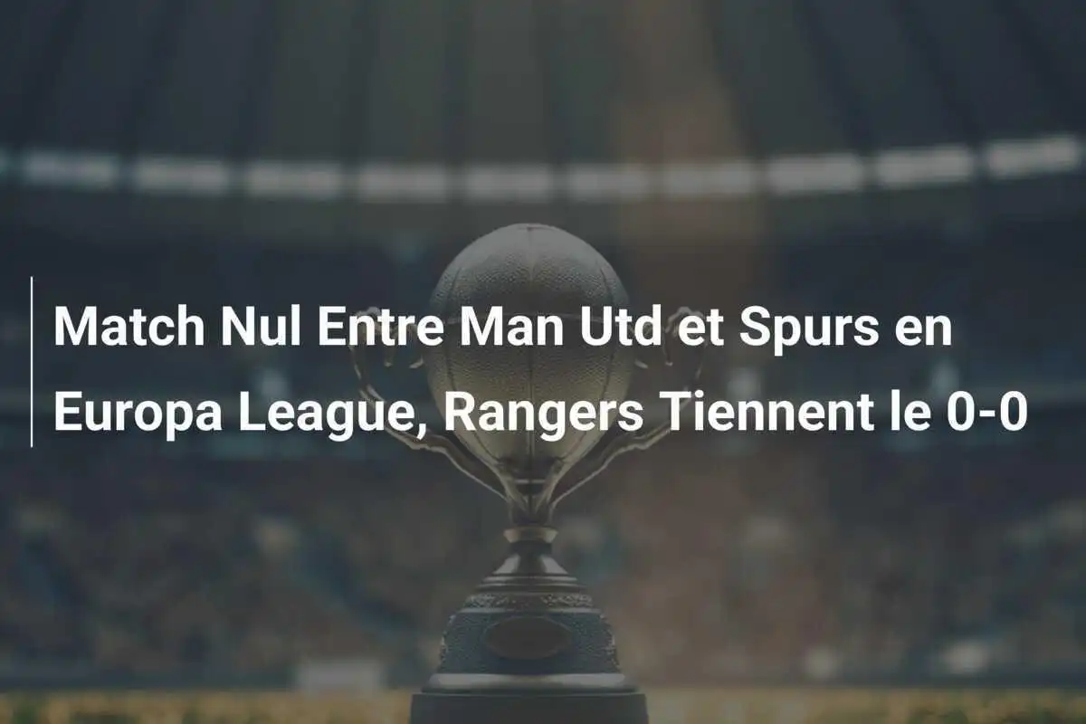 Match Nul Entre Man Utd et Spurs en Europa League, Rangers Tiennent le 0-0