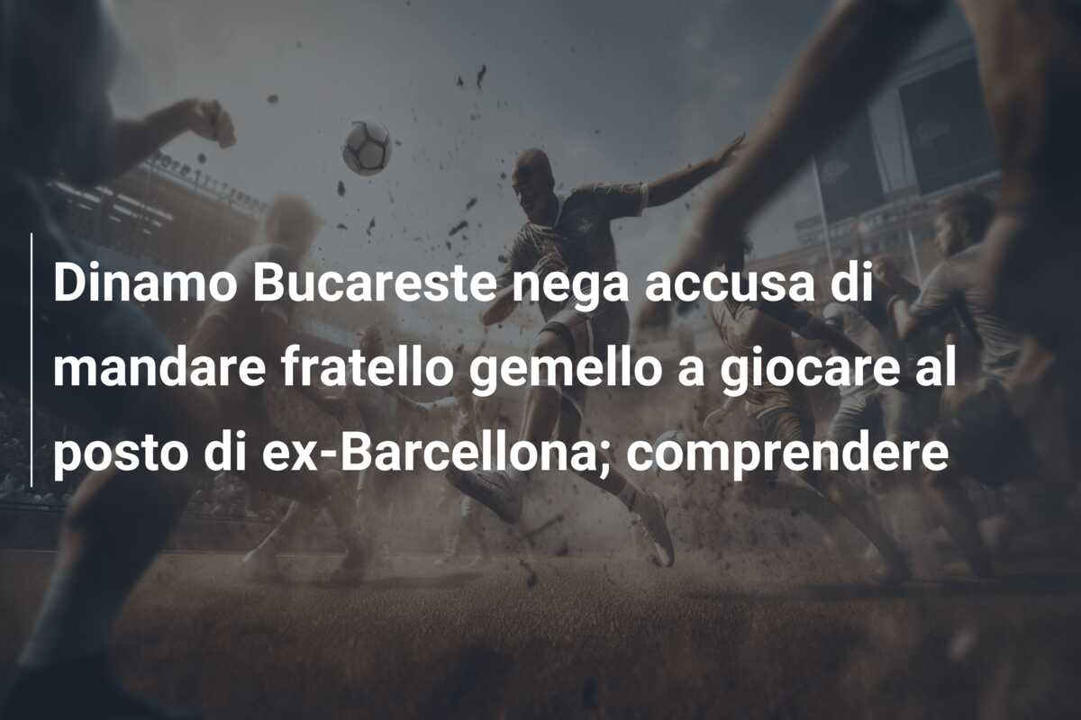 Dinamo Bucareste nega accusa di mandare fratello gemello a giocare al posto di ex-Barcellona; comprendere