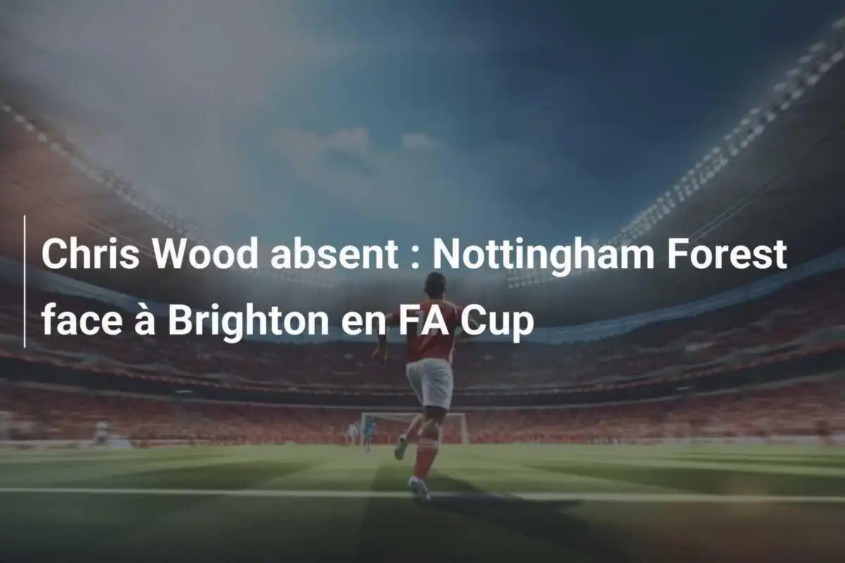 Chris Wood absent : Nottingham Forest face à Brighton en FA Cup