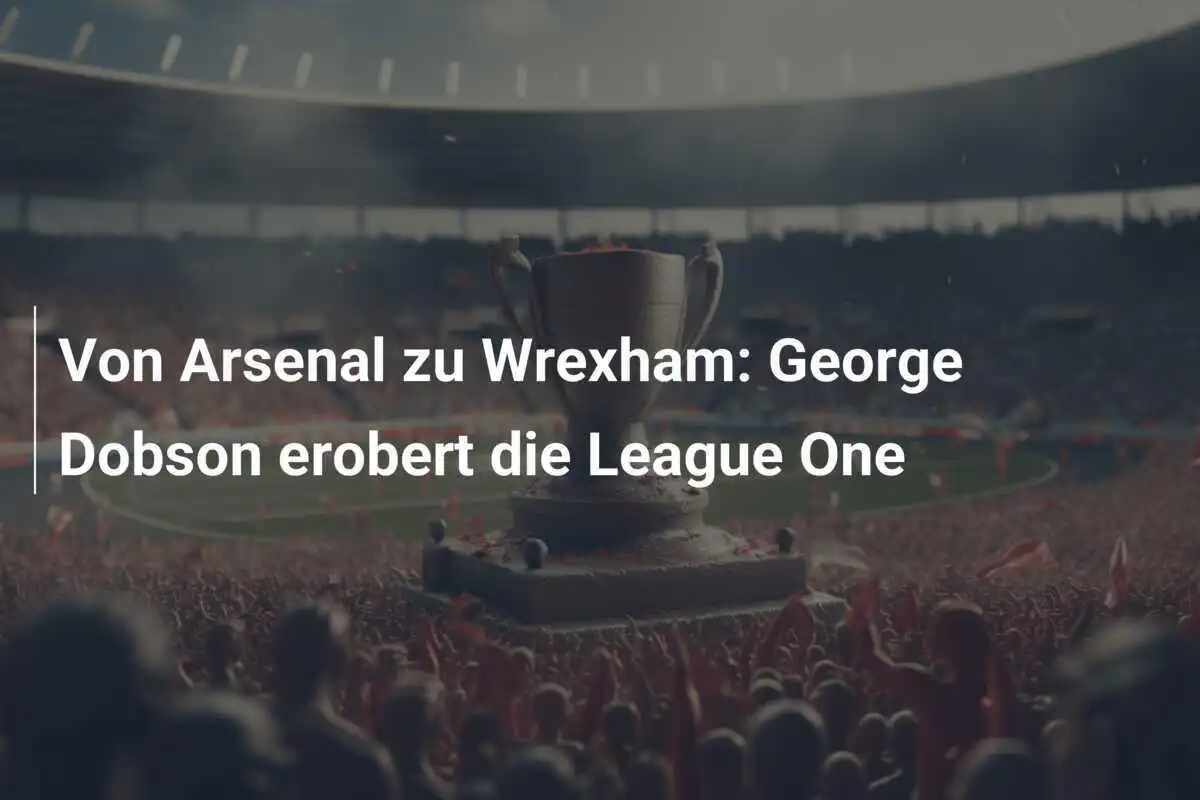 Von Arsenal zu Wrexham: George Dobson erobert die League One