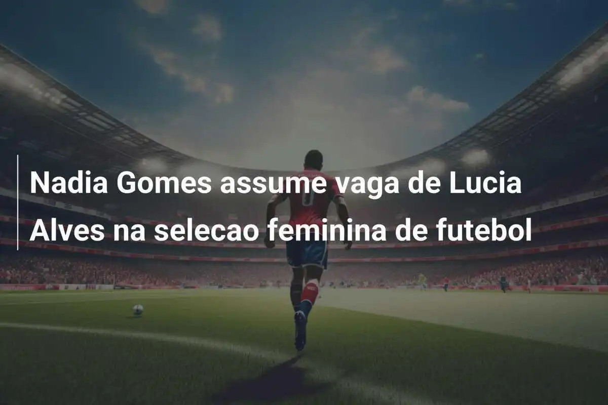 Nadia Gomes assume vaga de Lucia Alves na selecao feminina de futebol