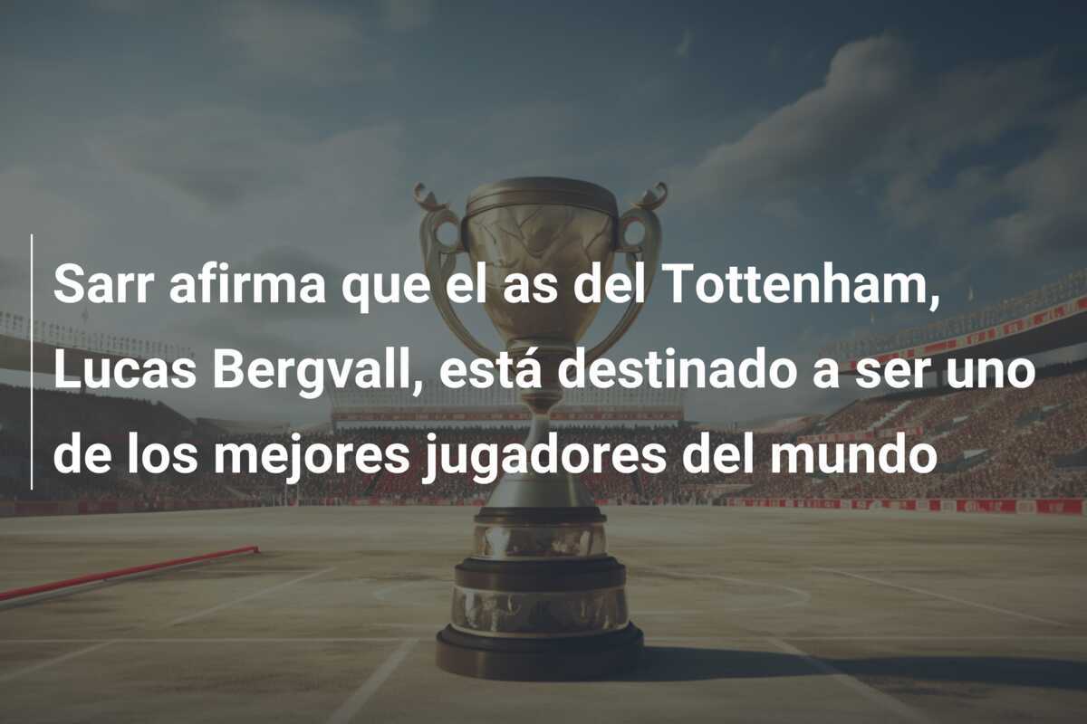 Sarr afirma que el as del Tottenham, Lucas Bergvall, está destinado a ser uno de los mejores jugadores del mundo