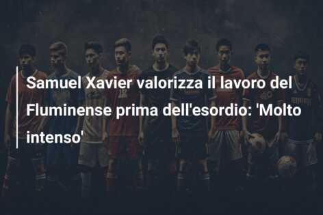 Samuel Xavier valorizza il lavoro del Fluminense prima dell’esordio: ‘Molto intenso’