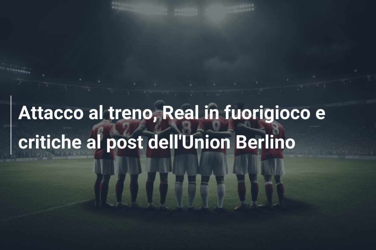Attacco al treno, Real in fuorigioco e critiche al post dell'Union Berlino