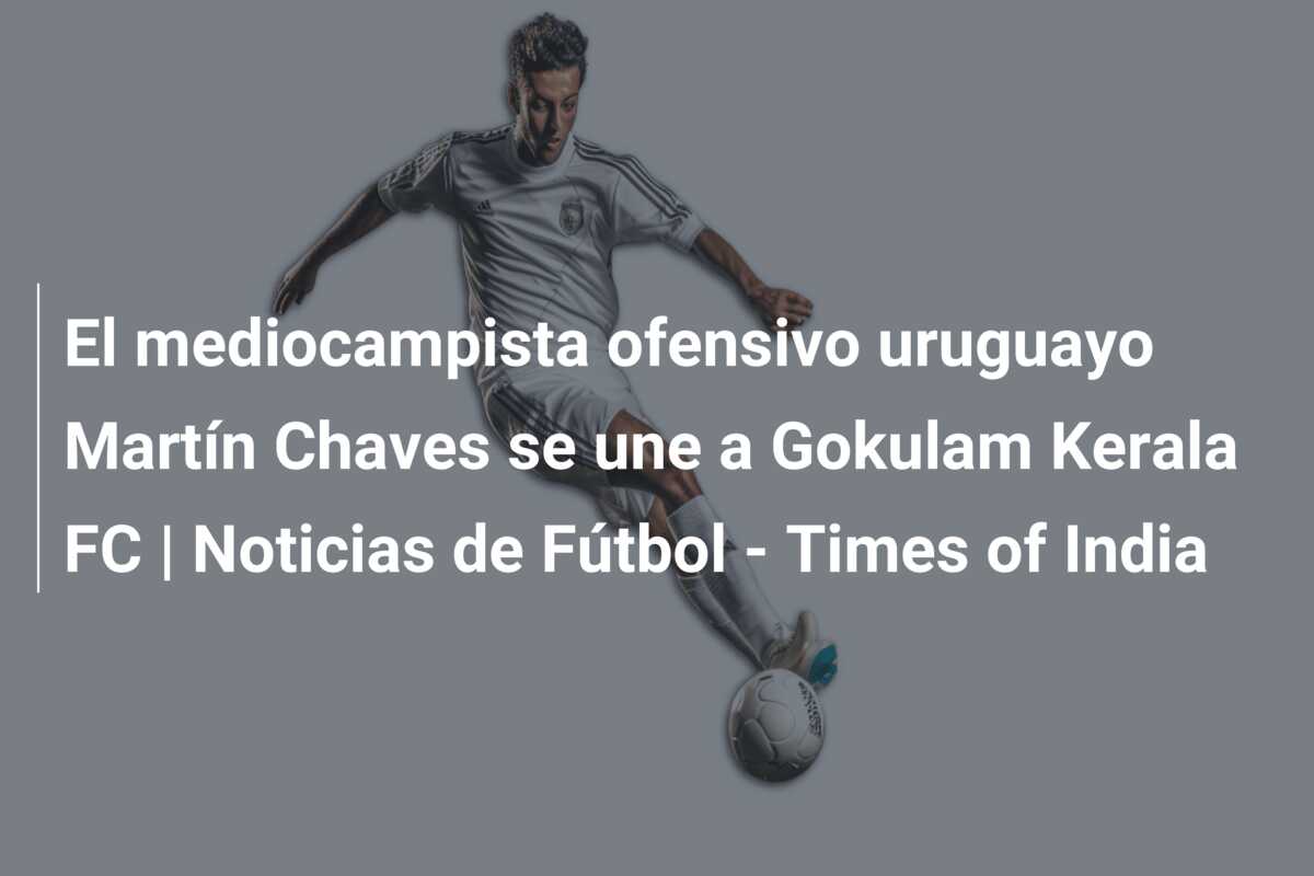 El mediocampista ofensivo uruguayo Martín Chaves se une a Gokulam Kerala FC | Noticias de Fútbol – Times of India