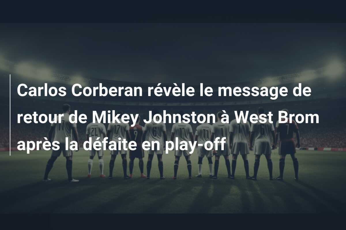 Carlos Corberan révèle le message de retour de Mikey Johnston à West Brom après la défaite en play-off