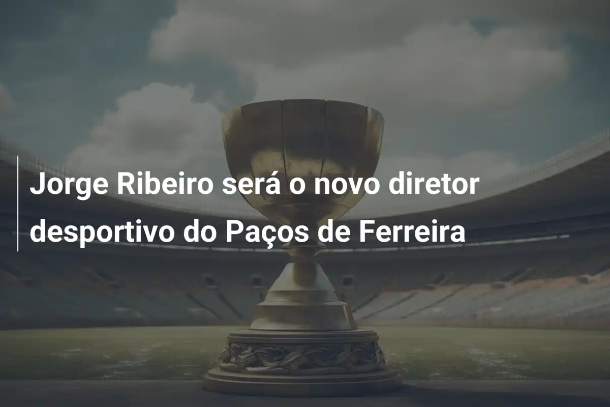 Jorge Ribeiro será o novo diretor desportivo do Paços de Ferreira
