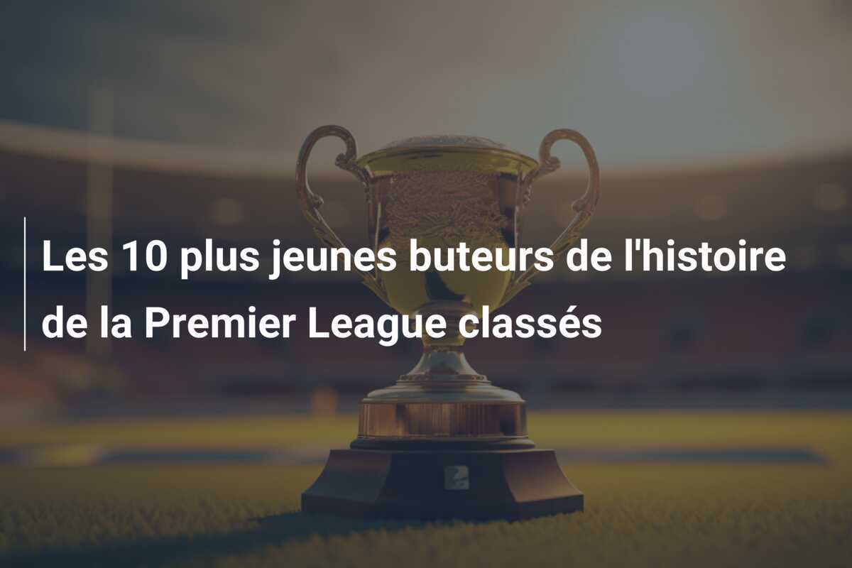 Les 10 plus jeunes buteurs de l'histoire de la Premier League classés