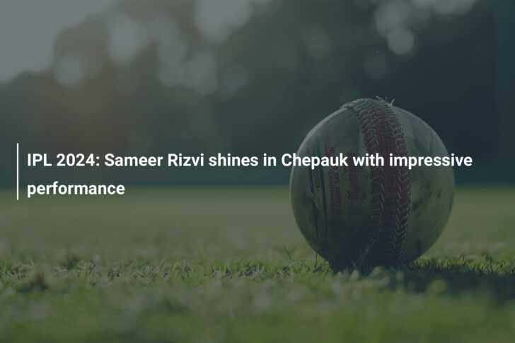 IPL 2024: Sameer Rizvi shines in Chepauk with impressive performance ...