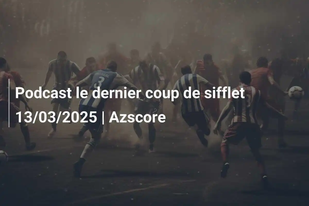 Podcast le dernier coup de sifflet 13/03/2025 | Azscore
