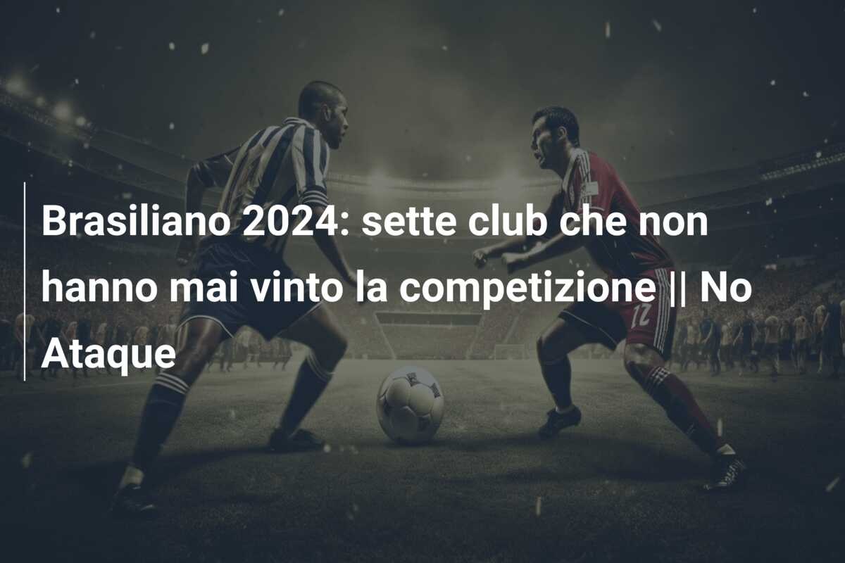 Brasiliano 2024: sette club che non hanno mai vinto la competizione || No Ataque