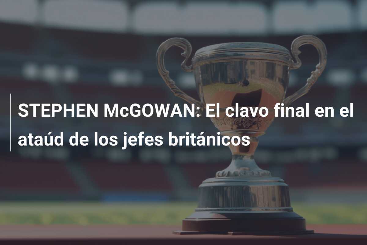STEPHEN McGOWAN: El clavo final en el ataúd de los jefes británicos