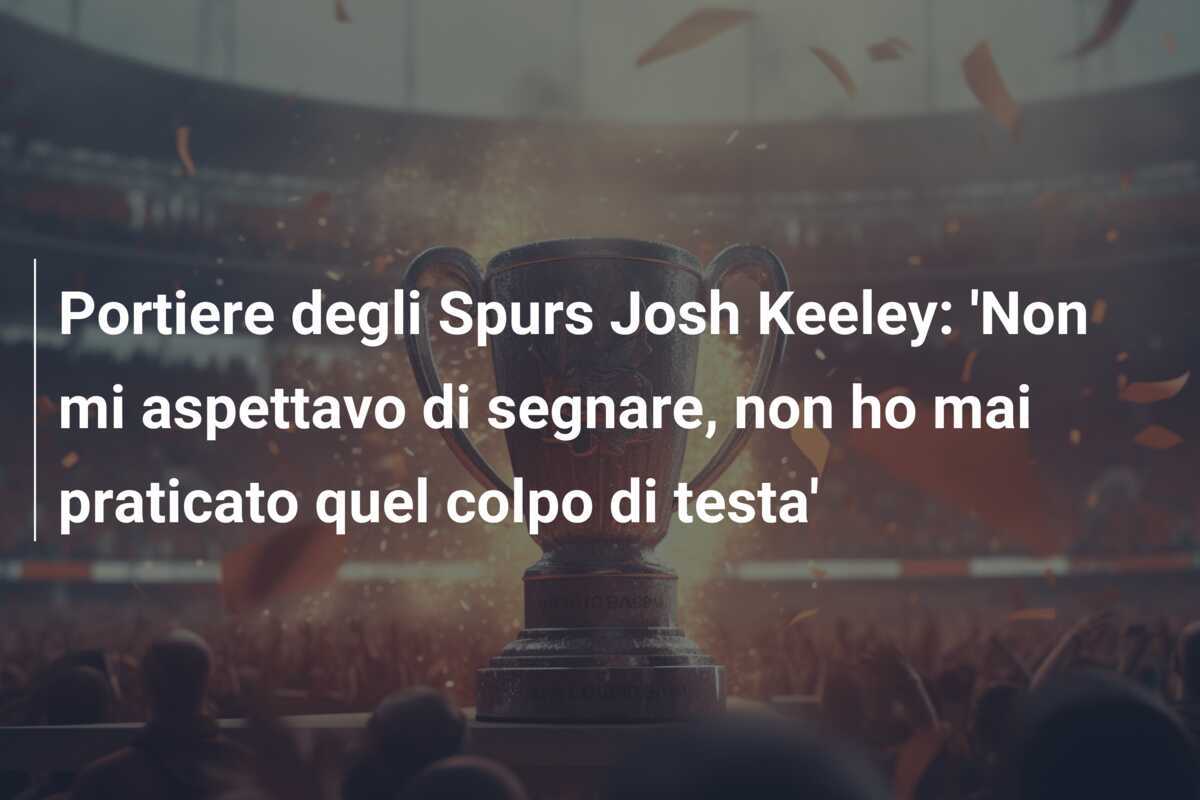 Portiere degli Spurs Josh Keeley: 'Non mi aspettavo di segnare, non ho mai praticato quel colpo di testa'