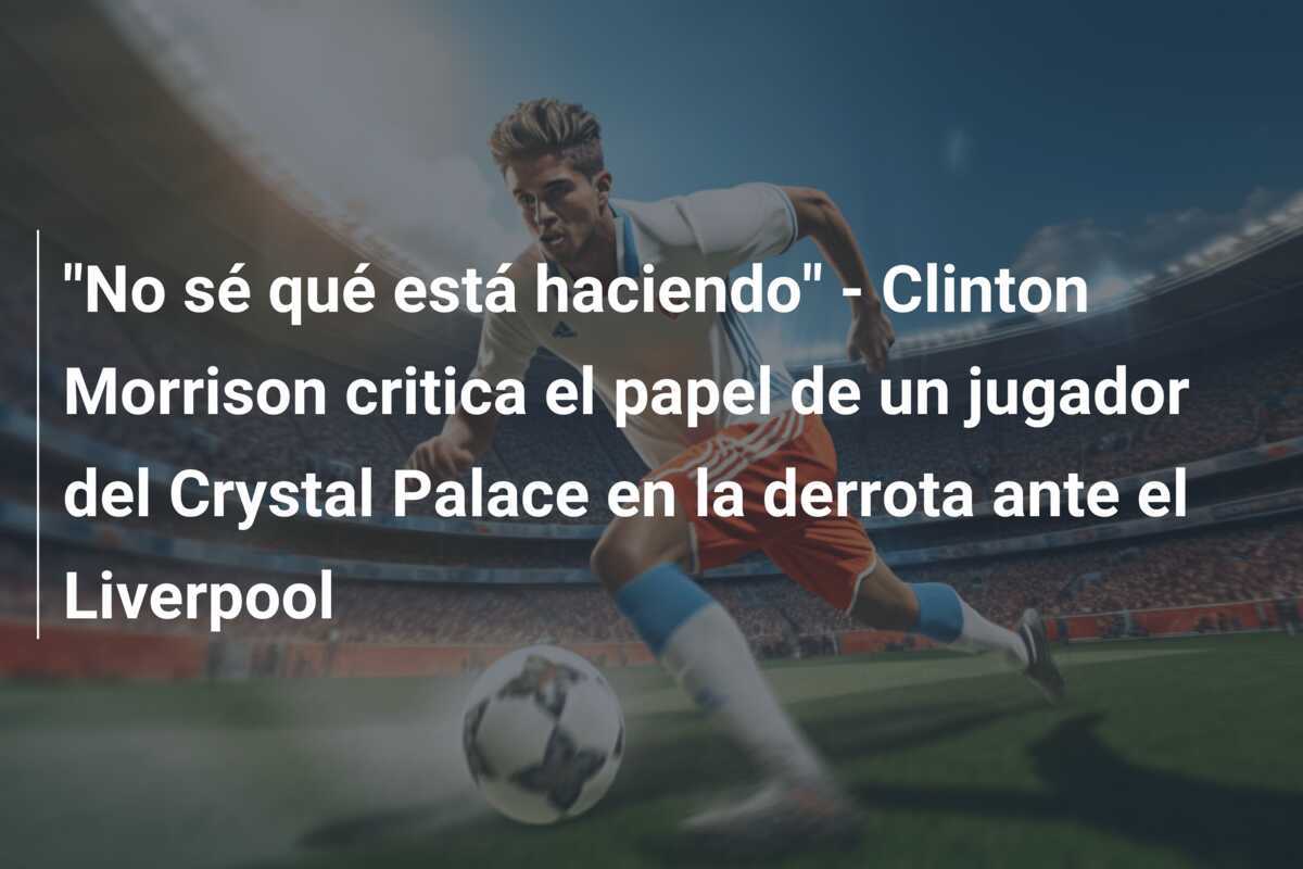 "No sé qué está haciendo" - Clinton Morrison critica el papel de un jugador del Crystal Palace en la derrota ante el Liverpool