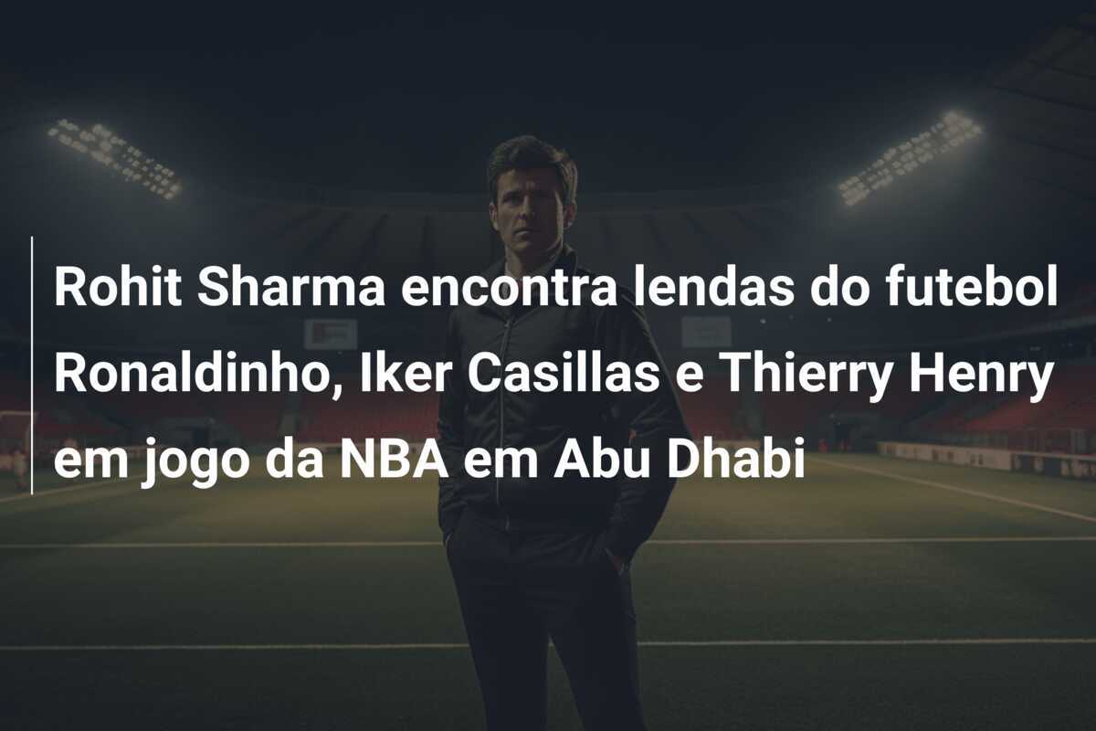 Rohit Sharma encontra lendas do futebol Ronaldinho, Iker Casillas e Thierry Henry em jogo da NBA em Abu Dhabi