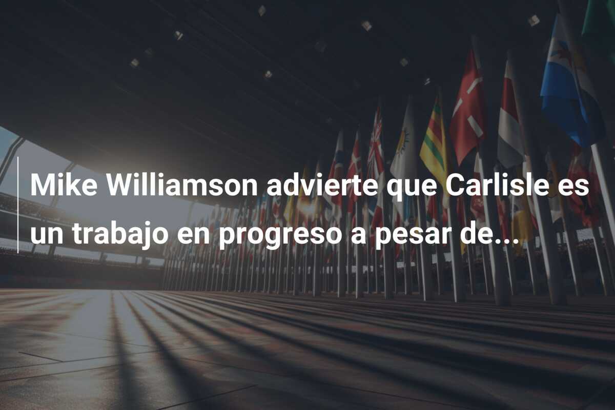 Mike Williamson advierte que Carlisle es un trabajo en progreso a pesar de...