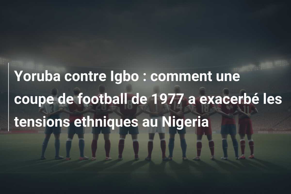 Yoruba contre Igbo : comment une coupe de football de 1977 a exacerbé les tensions ethniques au Nigeria