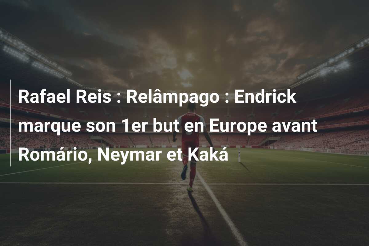 Rafael Reis : Relâmpago : Endrick marque son 1er but en Europe avant Romário, Neymar et Kaká