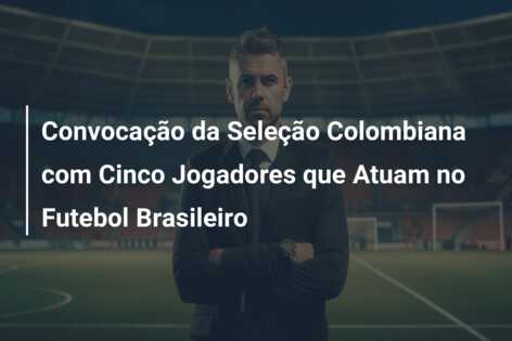 Convocação da Seleção Colombiana com Cinco Jogadores que Atuam no Futebol Brasileiro