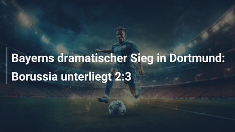 Bayerns dramatischer Sieg in Dortmund: Borussia unterliegt 2:3