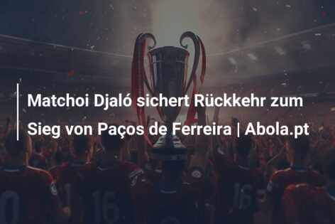 Matchoi Djaló sichert Rückkehr zum Sieg von Paços de Ferreira | Abola.pt
